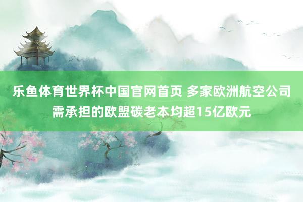 乐鱼体育世界杯中国官网首页 多家欧洲航空公司需承担的欧盟碳老本均超15亿欧元