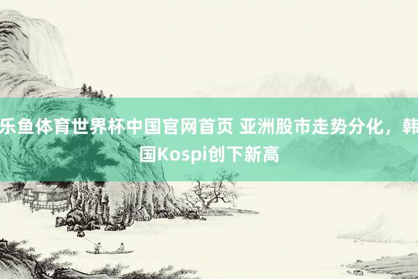 乐鱼体育世界杯中国官网首页 亚洲股市走势分化，韩国Kospi创下新高