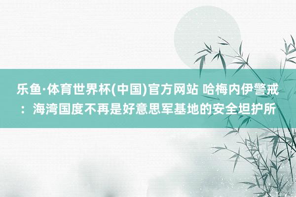 乐鱼·体育世界杯(中国)官方网站 哈梅内伊警戒：海湾国度不再是好意思军基地的安全坦护所