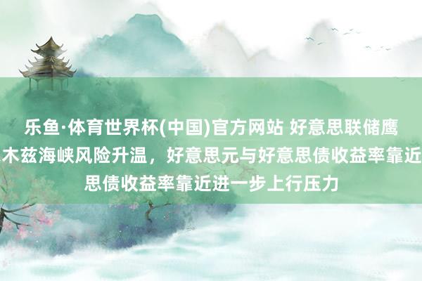 乐鱼·体育世界杯(中国)官方网站 好意思联储鹰派信号重叠霍尔木兹海峡风险升温，好意思元与好意思债收益率靠近进一步上行压力