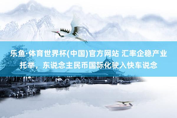 乐鱼·体育世界杯(中国)官方网站 汇率企稳产业托举，东说念主民币国际化驶入快车说念