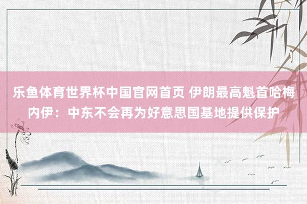 乐鱼体育世界杯中国官网首页 伊朗最高魁首哈梅内伊：中东不会再为好意思国基地提供保护