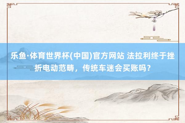 乐鱼·体育世界杯(中国)官方网站 法拉利终于挫折电动范畴，传统车迷会买账吗？