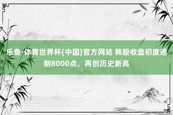乐鱼·体育世界杯(中国)官方网站 韩股收盘初度遏制8000点，再创历史新高