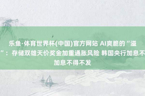 乐鱼·体育世界杯(中国)官方网站 AI爽脆的“溢出效应”：存储双雄天价奖金加重通胀风险 韩国央行加息不得不发