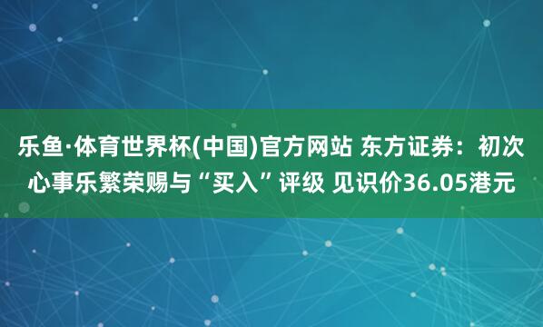 乐鱼·体育世界杯(中国)官方网站 东方证券：初次心事乐繁荣赐与“买入”评级 见识价36.05港元