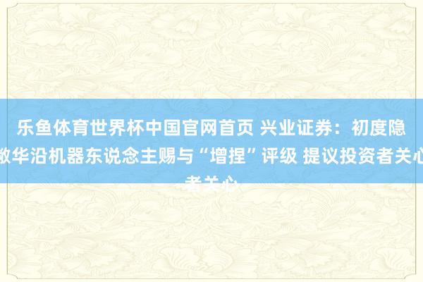 乐鱼体育世界杯中国官网首页 兴业证券：初度隐敝华沿机器东说念主赐与“增捏”评级 提议投资者关心
