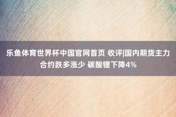 乐鱼体育世界杯中国官网首页 收评|国内期货主力合约跌多涨少 碳酸锂下降4%