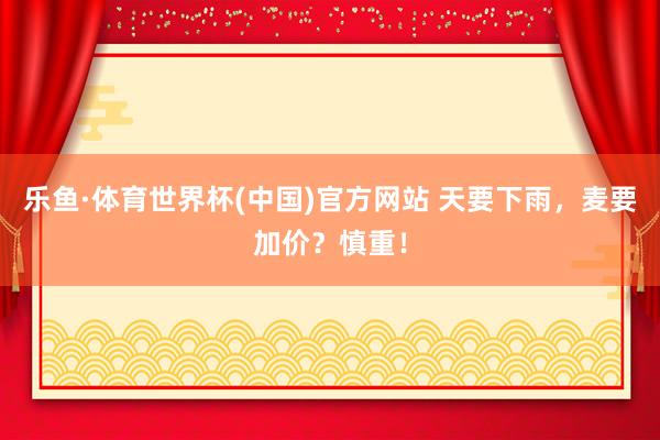 乐鱼·体育世界杯(中国)官方网站 天要下雨，麦要加价？慎重！