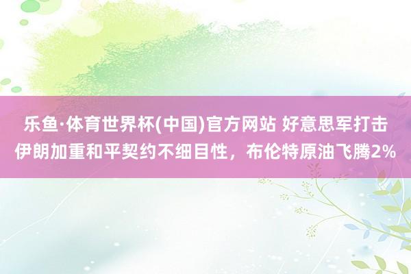 乐鱼·体育世界杯(中国)官方网站 好意思军打击伊朗加重和平契约不细目性，布伦特原油飞腾2%