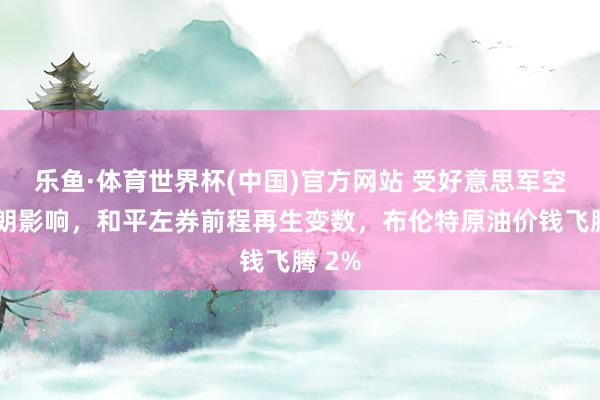 乐鱼·体育世界杯(中国)官方网站 受好意思军空袭伊朗影响，和平左券前程再生变数，布伦特原油价钱飞腾 2%