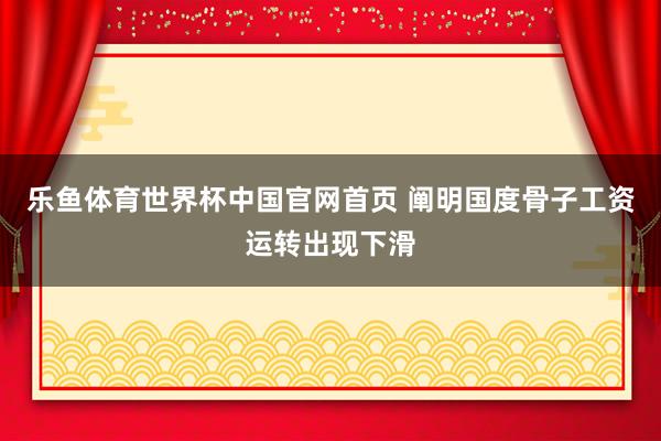 乐鱼体育世界杯中国官网首页 阐明国度骨子工资运转出现下滑