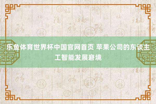 乐鱼体育世界杯中国官网首页 苹果公司的东谈主工智能发展窘境
