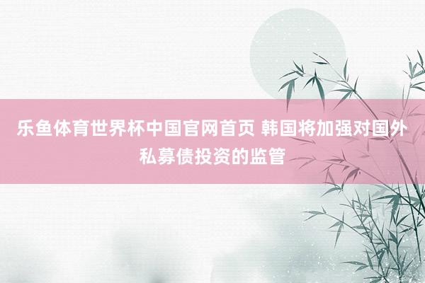乐鱼体育世界杯中国官网首页 韩国将加强对国外私募债投资的监管