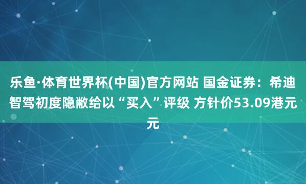 乐鱼·体育世界杯(中国)官方网站 国金证券：希迪智驾初度隐敝给以“买入”评级 方针价53.09港元