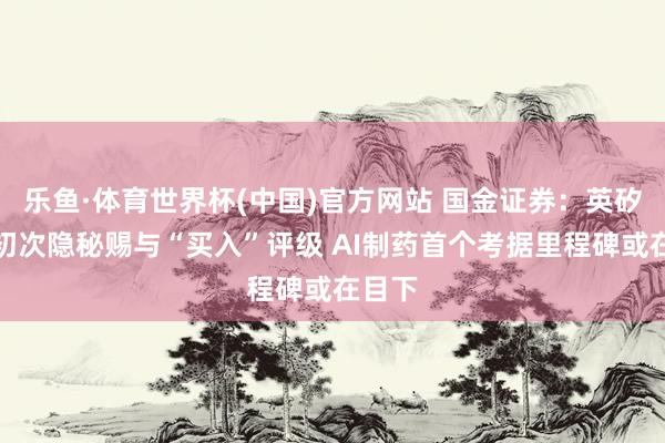 乐鱼·体育世界杯(中国)官方网站 国金证券：英矽智能初次隐秘赐与“买入”评级 AI制药首个考据里程碑或在目下