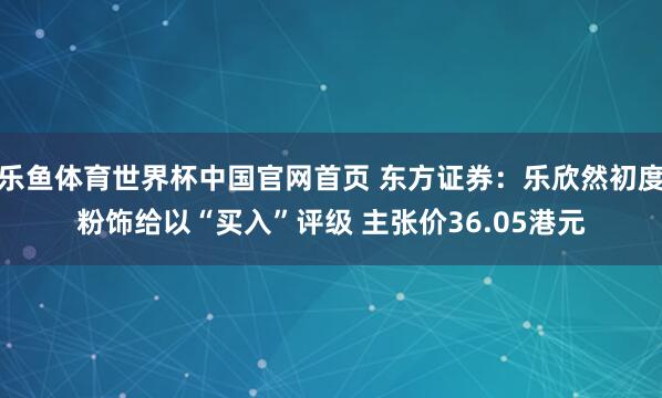 乐鱼体育世界杯中国官网首页 东方证券：乐欣然初度粉饰给以“买入”评级 主张价36.05港元