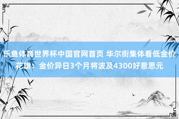 乐鱼体育世界杯中国官网首页 华尔街集体看低金价花旗：金价异日3个月将波及4300好意思元