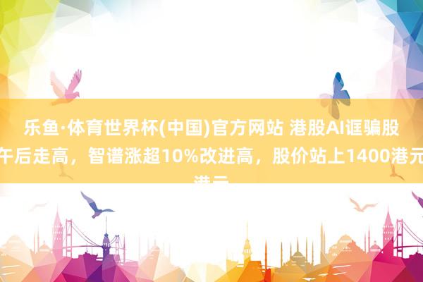 乐鱼·体育世界杯(中国)官方网站 港股AI诓骗股午后走高，智谱涨超10%改进高，股价站上1400港元