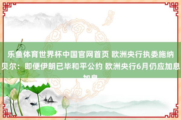 乐鱼体育世界杯中国官网首页 欧洲央行执委施纳贝尔：即便伊朗已毕和平公约 欧洲央行6月仍应加息