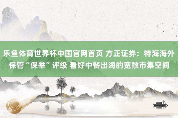 乐鱼体育世界杯中国官网首页 方正证券：特海海外保管“保举”评级 看好中餐出海的宽敞市集空间