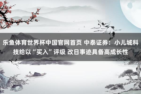 乐鱼体育世界杯中国官网首页 中泰证券：小儿城科技给以“买入”评级 改日事迹具备高成长性