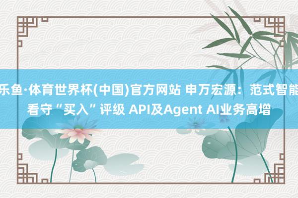 乐鱼·体育世界杯(中国)官方网站 申万宏源：范式智能看守“买入”评级 API及Agent AI业务高增