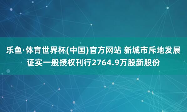 乐鱼·体育世界杯(中国)官方网站 新城市斥地发展证实一般授权刊行2764.9万股新股份