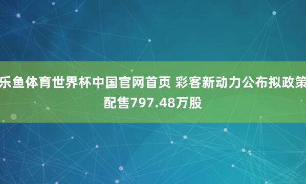 乐鱼体育世界杯中国官网首页 彩客新动力公布拟政策配售797.48万股