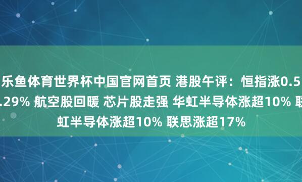 乐鱼体育世界杯中国官网首页 港股午评：恒指涨0.54% 科指涨2.29% 航空股回暖 芯片股走强 华虹半导体涨超10% 联思涨超17%