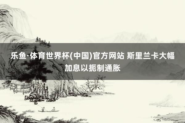 乐鱼·体育世界杯(中国)官方网站 斯里兰卡大幅加息以扼制通胀