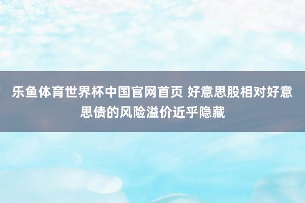 乐鱼体育世界杯中国官网首页 好意思股相对好意思债的风险溢价近乎隐藏