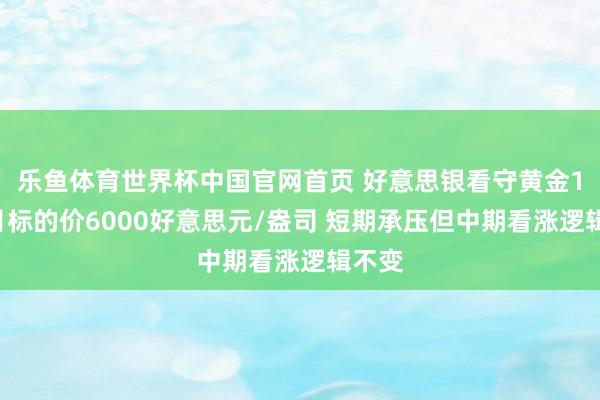 乐鱼体育世界杯中国官网首页 好意思银看守黄金12个月标的价6000好意思元/盎司 短期承压但中期看涨逻辑不变