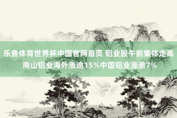 乐鱼体育世界杯中国官网首页 铝业股午前集体走高 南山铝业海外涨逾15%中国铝业涨逾7%