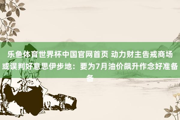 乐鱼体育世界杯中国官网首页 动力财主告戒商场或误判好意思伊步地：要为7月油价飙升作念好准备