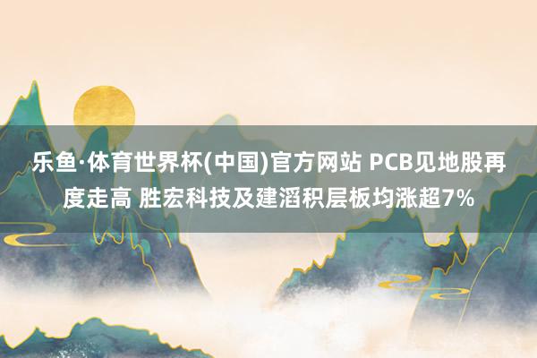 乐鱼·体育世界杯(中国)官方网站 PCB见地股再度走高 胜宏科技及建滔积层板均涨超7%