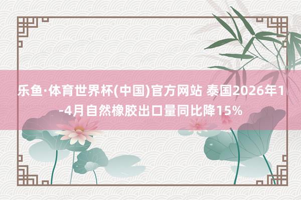 乐鱼·体育世界杯(中国)官方网站 泰国2026年1-4月自然橡胶出口量同比降15%