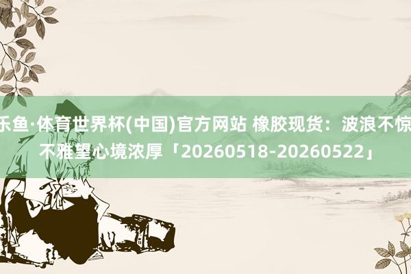 乐鱼·体育世界杯(中国)官方网站 橡胶现货：波浪不惊 不雅望心境浓厚「20260518-20260522」