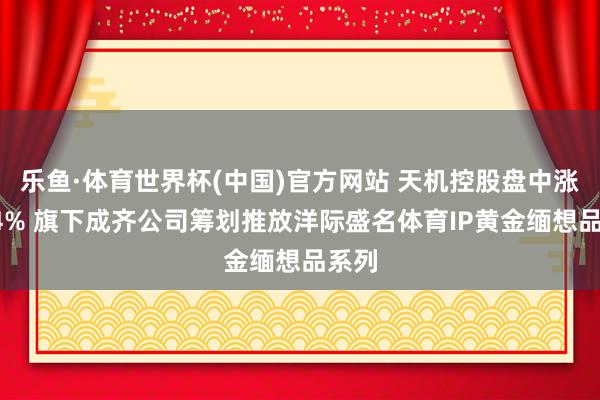 乐鱼·体育世界杯(中国)官方网站 天机控股盘中涨超14% 旗下成齐公司筹划推放洋际盛名体育IP黄金缅想品系列