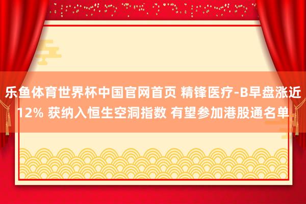 乐鱼体育世界杯中国官网首页 精锋医疗-B早盘涨近12% 获纳入恒生空洞指数 有望参加港股通名单