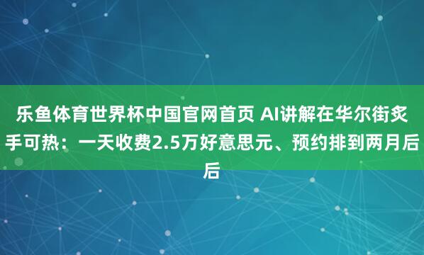 乐鱼体育世界杯中国官网首页 AI讲解在华尔街炙手可热：一天收费2.5万好意思元、预约排到两月后