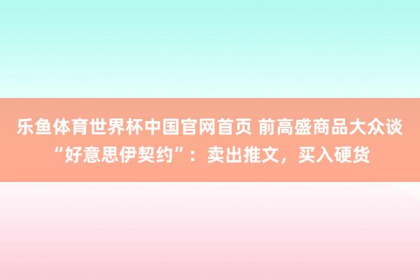 乐鱼体育世界杯中国官网首页 前高盛商品大众谈“好意思伊契约”：卖出推文，买入硬货