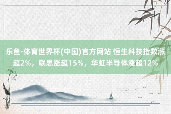 乐鱼·体育世界杯(中国)官方网站 恒生科技指数涨超2%，联思涨超15%，华虹半导体涨超12%