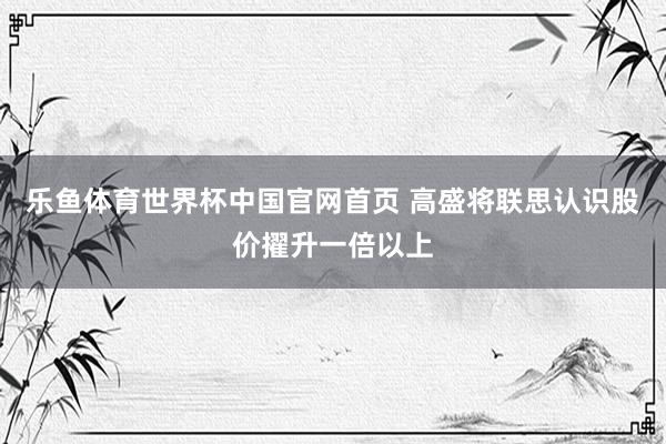 乐鱼体育世界杯中国官网首页 高盛将联思认识股价擢升一倍以上