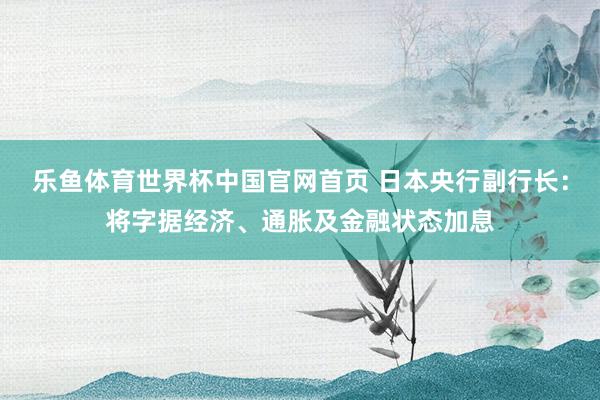 乐鱼体育世界杯中国官网首页 日本央行副行长：将字据经济、通胀及金融状态加息