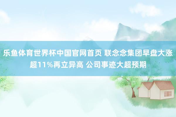 乐鱼体育世界杯中国官网首页 联念念集团早盘大涨超11%再立异高 公司事迹大超预期