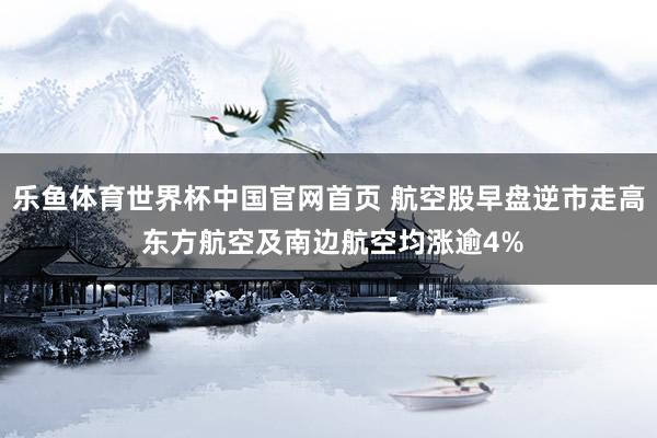 乐鱼体育世界杯中国官网首页 航空股早盘逆市走高 东方航空及南边航空均涨逾4%