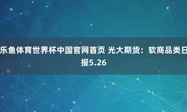 乐鱼体育世界杯中国官网首页 光大期货：软商品类日报5.26