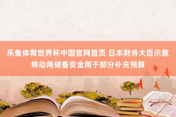 乐鱼体育世界杯中国官网首页 日本财务大臣示意将动用储备资金用于部分补充预算