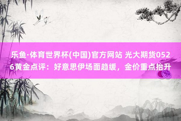 乐鱼·体育世界杯(中国)官方网站 光大期货0526黄金点评：好意思伊场面趋缓，金价重点抬升